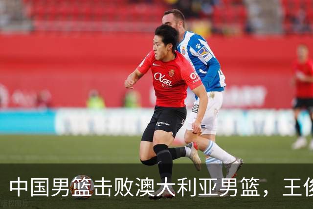 中国男篮击败澳大利亚男篮，王俊杰砍23分